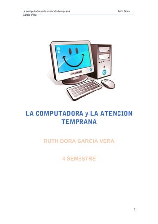 La computadora y la atención temprana Ruth Dora
García Vera
LA COMPUTADORA y LA ATENCION
TEMPRANA
RUTH DORA GARCIA VERA
4 SEMESTRE
1
 