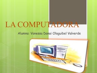 LA COMPUTADORA
Alumna: Vanessa Danai Olaguibel Valverde

 