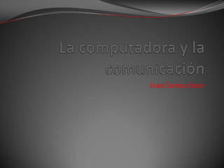 La computadora y la comunicación Ivan Serna Arce 