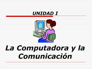 UNIDAD I




La Computadora y la
   Comunicación
 