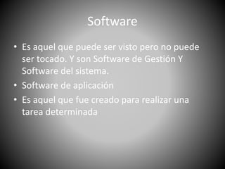Software 
• Es aquel que puede ser visto pero no puede 
ser tocado. Y son Software de Gestión Y 
Software del sistema. 
• Software de aplicación 
• Es aquel que fue creado para realizar una 
tarea determinada 
 