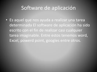 Software de aplicación 
• Es aquel que nos ayuda a realizar una tarea 
determinada El software de aplicación ha sido 
escrito con el fin de realizar casi cualquier 
tarea imaginable. Entre estos tenemos word, 
Excel, powerd point, googles entre otros. 
 