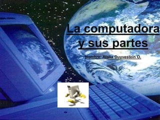 La computadora
  y sus partes
  Nombre: Atalia Duyvestein O.
 