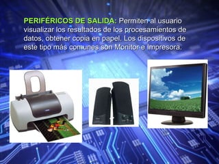 PERIFÉRICOS DE SALIDA:  Permiten al usuario visualizar los resultados de los procesamientos de datos, obtener copia en papel. Los dispositivos de este tipo más comunes son Monitor e Impresora. 