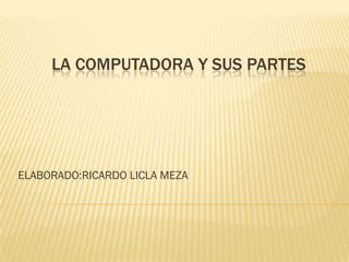 LA COMPUTADORA Y SUS PARTES




ELABORADO:RICARDO LICLA MEZA
 