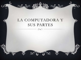 LA COMPUTADORA Y
SUS PARTES

 