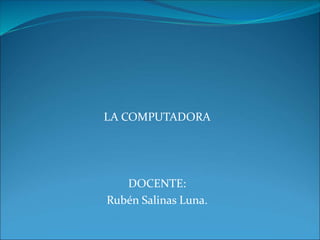 LA COMPUTADORA
DOCENTE:
Rubén Salinas Luna.
 
