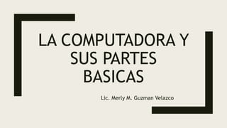 LA COMPUTADORA Y
SUS PARTES
BASICAS
Lic. Merly M. Guzman Velazco
 