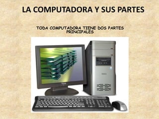 LA COMPUTADORA Y SUS PARTES
   TODA COMPUTADORA TIENE DOS PARTES
              PRINCIPALES
 