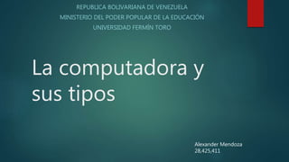 La computadora y
sus tipos
REPUBLICA BOLIVARIANA DE VENEZUELA
MINISTERIO DEL PODER POPULAR DE LA EDUCACIÓN
UNIVERSIDAD FERMÍN TORO
Alexander Mendoza
28,425,411
 