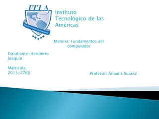 Instituto
Tecnológico de las
Américas
Materia: Fundamentos del
computador
Profesor: Amadis Suarez
Estudiante: Heriberto
Joaquín
Matricula:
2015-2765
 