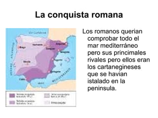 La conquista romana Los romanos querian comprobar todo el mar mediterráneo pero sus princimales rivales pero ellos eran los cartanegineses que se havian istalado en la peninsula. 