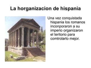 La horganizacion de hispania Una vez conquistada hispania los romanos inconporaron a su imperio organizaron el teritorio para comtrolarlo mejor. 