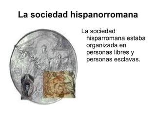 La sociedad hispanorromana La sociedad hisparromana estaba organizada en personas libres y personas esclavas. 