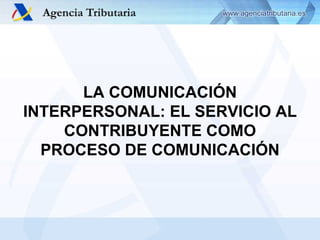 LA COMUNICACIÓN INTERPERSONAL: EL SERVICIO AL CONTRIBUYENTE COMO PROCESO DE COMUNICACIÓN 