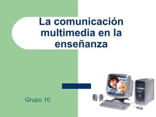 La comunicación multimedia en la enseñanza Grupo 10 