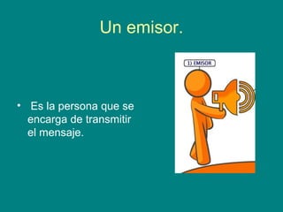 Un emisor.



• Es la persona que se
  encarga de transmitir
  el mensaje.
 