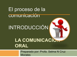 LA COMUNICACIÓN
ORAL
Preparado por: Profa. Selma N Cruz
Morales
El proceso de la
comunicación
INTRODUCCIÓN
 