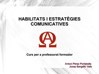 HABILITATS I ESTRATÈGIES
    COMUNICATIVES




   Curs per a professorat formador


                            Antoni Pérez Portabella
                               Josep Bargalló Valls
 