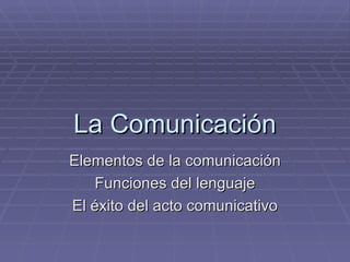La Comunicación Elementos de la comunicación Funciones del lenguaje El éxito del acto comunicativo 