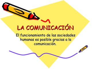 LA COMUNICACIÓN El funcionamiento de las sociedades humanas es posible gracias a la comunicación.  