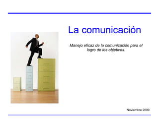 La comunicación Manejo eficaz de la comunicación para el logro de los objetivos. Noviembre 2009 