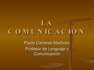 LA COMUNICACIÓN Paulo Carreras Martínez Profesor de Lenguaje y Comunicación 