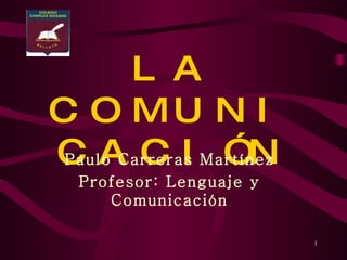 LA COMUNICACIÓN Paulo Carreras Martínez Profesor: Lenguaje y Comunicación 