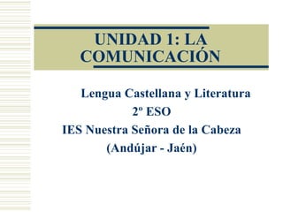 UNIDAD 1: LA COMUNICACIÓN Lengua Castellana y Literatura 2º ESO IES Nuestra Señora de la Cabeza (Andújar - Jaén) 