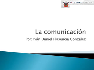 La comunicación Por: Iván Daniel Plasencia González 