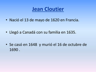 Jean Cloutier
• Nació el 13 de mayo de 1620 en Francia.
• Llegó a Canadá con su familia en 1635.
• Se casó en 1648 y murió el 16 de octubre de
1690 .
 