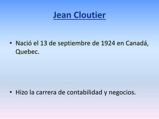 Jean Cloutier
• Nació el 13 de septiembre de 1924 en Canadá,
Quebec.
• Hizo la carrera de contabilidad y negocios.
 