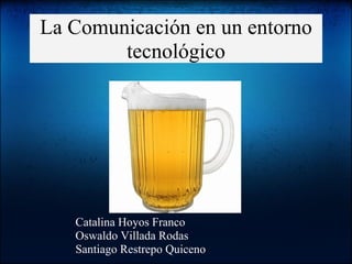La Comunicación en un entorno
tecnológico
Catalina Hoyos Franco
Oswaldo Villada Rodas
Santiago Restrepo Quiceno
 