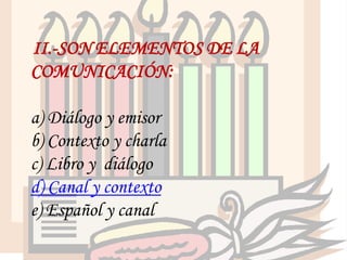II.-SON ELEMENTOS DE LA
COMUNICACIÓN:

a) Diálogo y emisor
b) Contexto y charla
c) Libro y diálogo
d) Canal y contexto
e) Español y canal
 