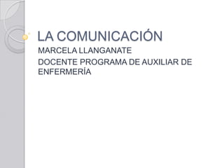 LA COMUNICACIÓN MARCELA LLANGANATE DOCENTE PROGRAMA DE AUXILIAR DE ENFERMERÍA 