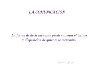 LA   COMUNICACIÓN Cristina Martín La forma de decir las cosas puede cambiar el ánimo y disposición de quienes te escuchan. 