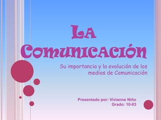 La Comunicación Su importancia y la evolución de los medios de Comunicación Presentado por: Vivianne Niño Grado: 10-03 