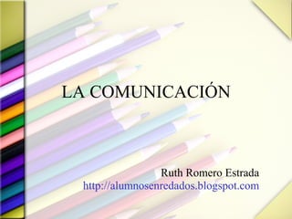 LA COMUNICACIÓN Ruth Romero Estrada http://alumnosenredados.blogspot.com 