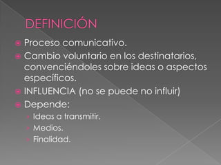  Proceso comunicativo.
 Cambio voluntario en los destinatarios,
  convenciéndoles sobre ideas o aspectos
  específicos.
 INFLUENCIA (no se puede no influir)
 Depende:
    › Ideas a transmitir.
    › Medios.
    › Finalidad.
 