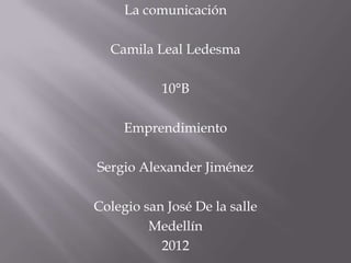 La comunicación

  Camila Leal Ledesma

           10°B

     Emprendimiento

Sergio Alexander Jiménez

Colegio san José De la salle
         Medellín
           2012
 