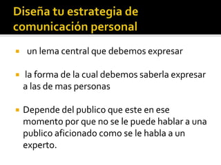    un lema central que debemos expresar

   la forma de la cual debemos saberla expresar
    a las de mas personas

   Depende del publico que este en ese
    momento por que no se le puede hablar a una
    publico aficionado como se le habla a un
    experto.
 
