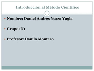 Introducción al Método Científico


 Nombre: Daniel Andres Ycaza Yugla


 Grupo: N1


 Profesor: Danilo Montero
 
