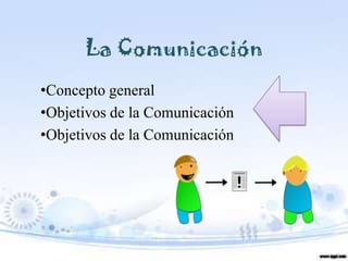 La Comunicación
•Concepto general
•Objetivos de la Comunicación
•Objetivos de la Comunicación
 