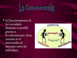 • El funcionamiento de
  las sociedades
  humanas es posible
  gracias a
  la comunicacion. Esta
  consiste en el
  intercambio de
  mensajes entre los
  individuos.
 