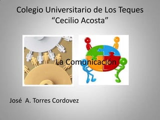 Colegio Universitario de Los Teques
           “Cecilio Acosta”



               La Comunicación



José A. Torres Cordovez
 