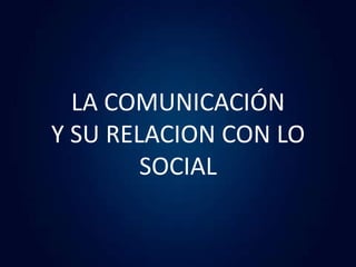 LA COMUNICACIÓN
Y SU RELACION CON LO
        SOCIAL
 