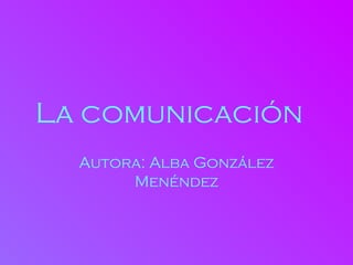 La comunicación
  Autora: Alba González
       Menéndez
 