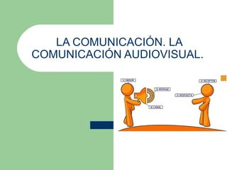 LA COMUNICACIÓN. LA
COMUNICACIÓN AUDIOVISUAL.
 