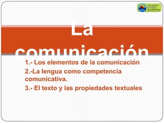 La
comunicación
1.- Los elementos de la comunicación
2.-La lengua como competencia
comunicativa.
3.- El texto y las propiedades textuales
 