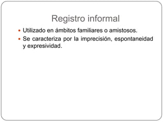 Registro informal
 Utilizado en ámbitos familiares o amistosos.
 Se caracteriza por la imprecisión, espontaneidad
 y expresividad.
 